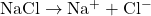 \mathrm{NaCl} \rightarrow \mathrm{Na^+} + \mathrm{Cl^-}