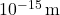  10^{-15}\,\mathrm{ m}