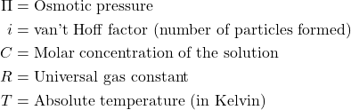 \begin{aligned}\Pi & = \text{Osmotic pressure} \\i & = \text{van't Hoff factor (number of particles formed)} \\C & = \text{Molar concentration of the solution} \\R & = \text{Universal gas constant} \\T & = \text{Absolute temperature (in Kelvin)}\end{aligned}